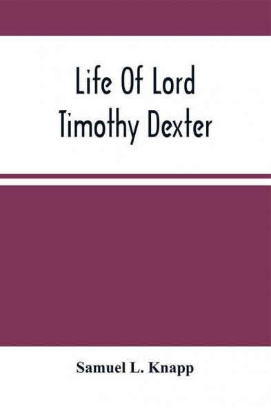 Life Of Lord Timothy Dexter; With Sketches Of The Eccentric Characters That Composed His Associates Including His Own Writings Dexter'S Pickle For The Knowing Ones &C.