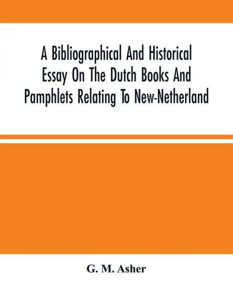 A Bibliographical And Historical Essay On The Dutch Books And Pamphlets Relating To New-Netherland : And To The Dutch West-India Company And To Its Possessions In Brazil Angola Etc. ; As Also On The Maps Charts Etc. Of New-Netherland With Facsimi