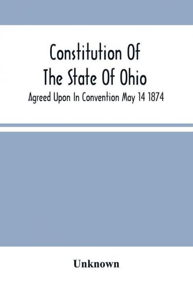 Constitution Of The State Of Ohio; Agreed Upon In Convention May 14 1874