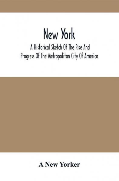 New York : A Historical Sketch Of The Rise And Progress Of The Metropolitan City Of America