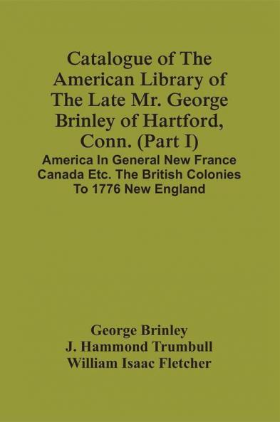 Catalogue Of The American Library Of The Late Mr. George Brinley Of Hartford Conn. (Part I) America In General New France Canada Etc. The British Colonies To 1776 New England
