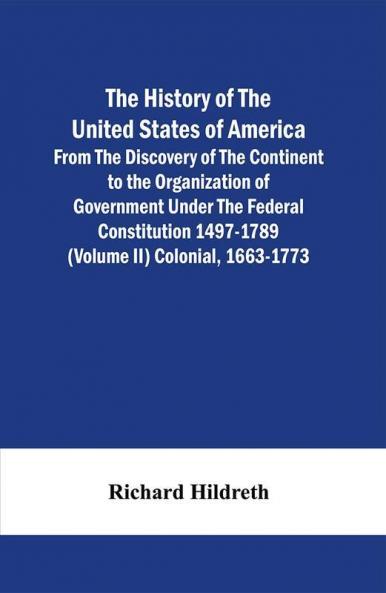 The History Of The United States Of America From The Discovery Of The Continent To The Organization Of Government Under The Federal Constitution 1497-1789 (Volume Ii) Colonial 1663-1773