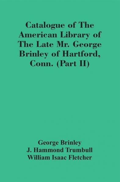 Catalogue Of The American Library Of The Late Mr. George Brinley Of Hartford Conn. (Part Ii)