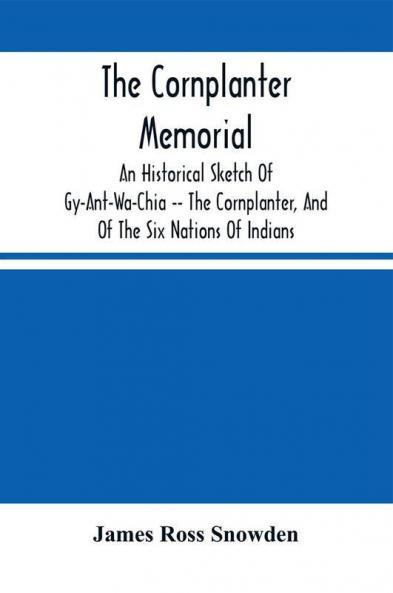The Cornplanter Memorial : An Historical Sketch Of Gy-Ant-Wa-Chia -- The Cornplanter And Of The Six Nations Of Indians