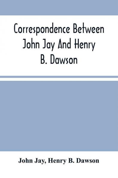 Correspondence Between John Jay And Henry B. Dawson And Between James A. Hamilton And Henry B. Dawson Concerning The Federalist