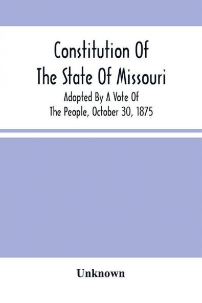 Constitution Of The State Of Missouri; Adopted By A Vote Of The People October 30 1875