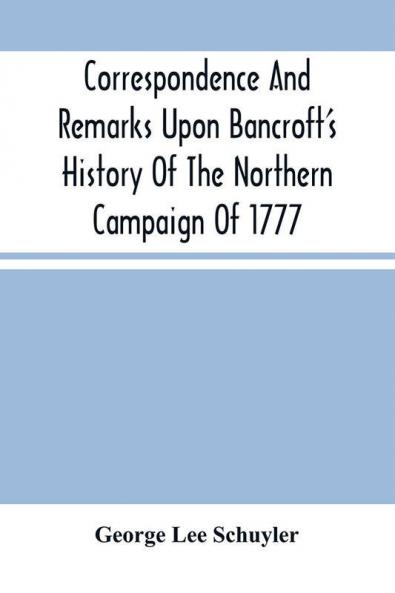 Correspondence And Remarks Upon Bancroft'S History Of The Northern Campaign Of 1777