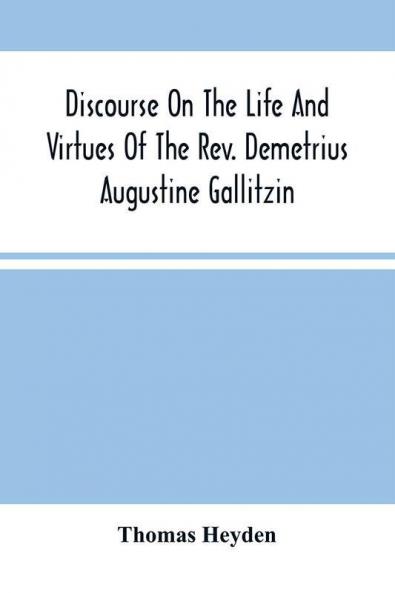 Discourse On The Life And Virtues Of The Rev. Demetrius Augustine Gallitzin Late Pastor Of St. Michael'S Church Loretto