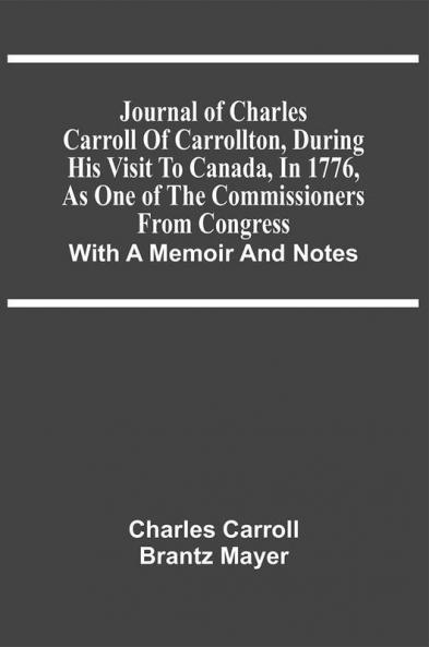 Journal Of Charles Carroll Of Carrollton During His Visit To Canada In 1776 As One Of The Commissioners From Congress : With A Memoir And Notes