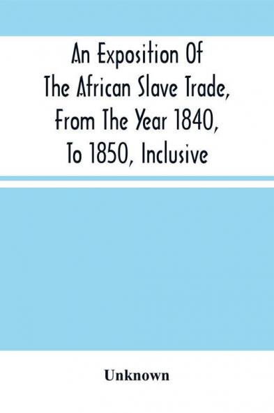 An Exposition Of The African Slave Trade From The Year 1840 To 1850 Inclusive