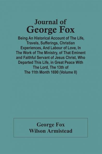 Journal Of George Fox; Being An Historical Account Of The Life Travels Sufferings Christian Experiences And Labour Of Love In The Work Of The Ministry Of That Eminent And Faithful Servant Of Jesus Christ Who Departed This Life In Great Peace With
