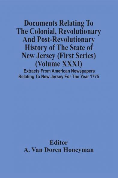 Documents Relating To The Colonial Revolutionary And Post-Revolutionary History Of The State Of New Jersey (First Series) (Volume Xxxi) Extracts From American Newspapers Relating To New Jersey For The Year 1775