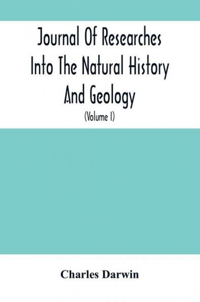 Journal Of Researches Into The Natural History And Geology Of The Countries Visited During The Voyage Of H.M.S. Beagle Round The World : Under The Command Of Capt. Fitz Roy R.N. (Volume I)