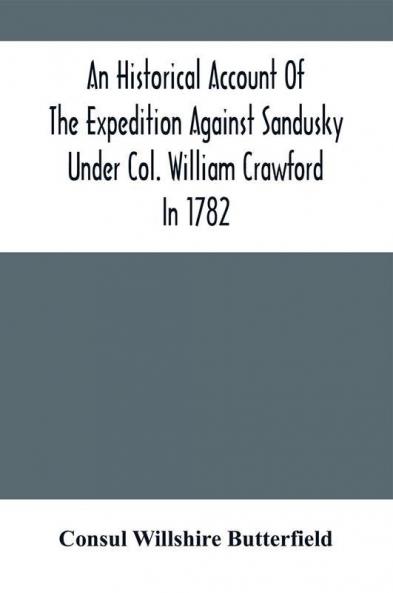 An Historical Account Of The Expedition Against Sandusky Under Col. William Crawford In 1782 : With Biographical Sketches Personal Reminiscences And Descriptions Of Interesting Localities; Including Also Details Of The Disastrous Retreat The Bar
