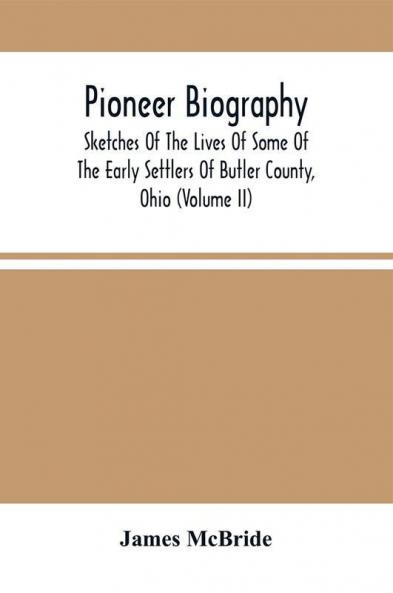Pioneer Biography : Sketches Of The Lives Of Some Of The Early Settlers Of Butler County Ohio (Volume Ii)