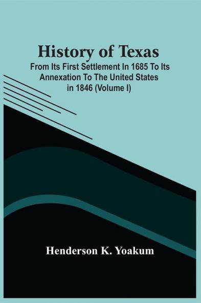 History Of Texas; From Its First Settlement In 1685 To Its Annexation To The United States In 1846 (Volume I)