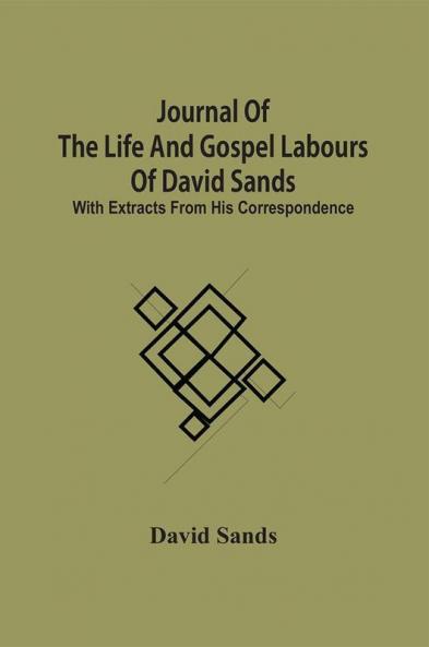 Journal Of The Life And Gospel Labours Of David Sands; With Extracts From His Correspondence
