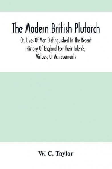 The Modern British Plutarch : Or Lives Of Men Distinguished In The Recent History Of England For Their Talents Virtues Or Achievements