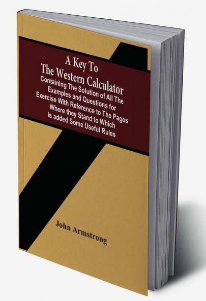 A Key To The Western Calculator; Containing The Solution Of All The Examples And Questions For Exercise With Reference To The Pages Where They Stand To Which Is Added Some Useful Rules