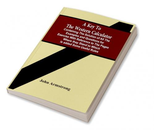 A Key To The Western Calculator; Containing The Solution Of All The Examples And Questions For Exercise With Reference To The Pages Where They Stand To Which Is Added Some Useful Rules