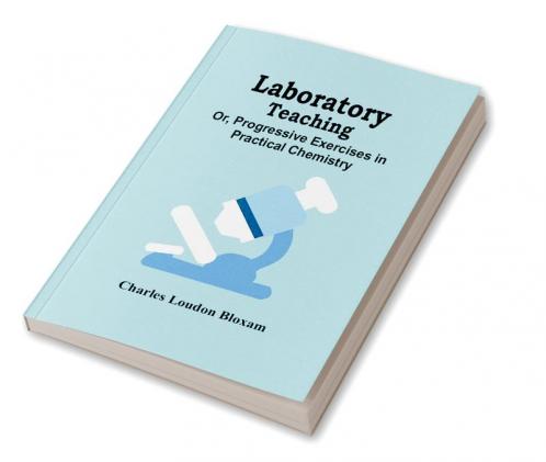 Laboratory Teaching; Or Progressive Exercises In Practical Chemistry