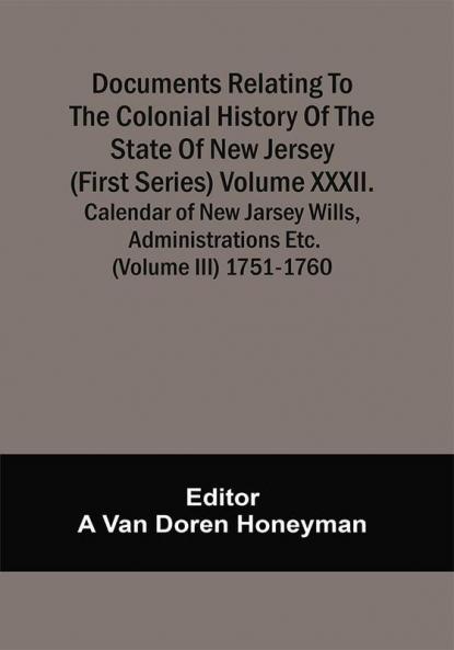 Documents Relating To The Colonial History Of The State Of New Jersey (First Series) Volume Xxxii. Calendar Of New Jarsey Wills Administrations Etc. (Volume Iii) 1751-1760
