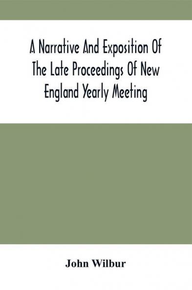 A Narrative And Exposition Of The Late Proceedings Of New England Yearly Meeting : With Some Of Its Subordinate Meetings And Their Committees In Relation To The Doctrinal Controversy Now Existing In The Society Of Friends : Edited From Records Kept