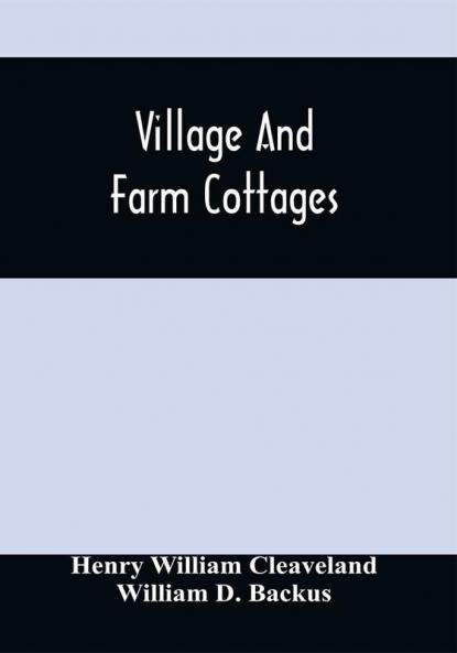 Village And Farm Cottages. The Requirements Of American Village Homes Considered And Suggested; With Designs For Such Houses Of Moderate Cost