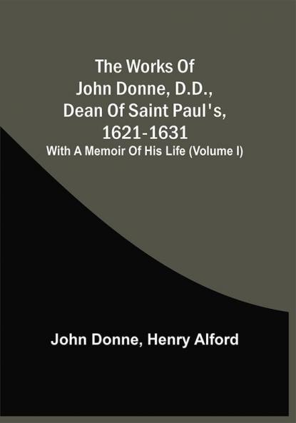 The Works Of John Donne D.D. Dean Of Saint Paul'S 1621-1631; With A Memoir Of His Life (Volume I)