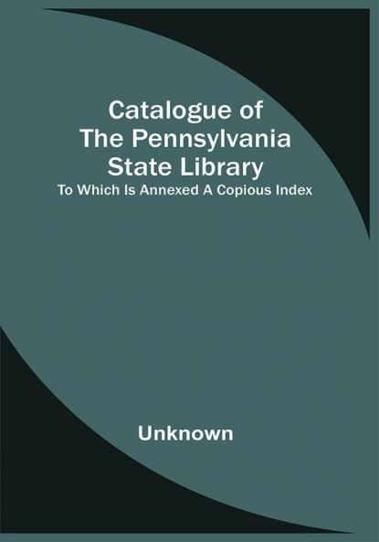 Catalogue Of The Pennsylvania State Library; To Which Is Annexed A Copious Index