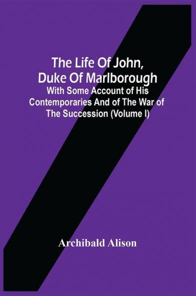 The Life Of John Duke Of Marlborough : With Some Account Of His Contemporaries And Of The War Of The Succession (Volume I)