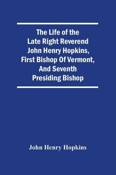 The Life Of The Late Right Reverend John Henry Hopkins First Bishop Of Vermont And Seventh Presiding Bishop