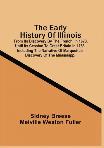The Early History Of Illinois : From Its Discovery By The French In 1673 Until Its Cession To Great Britain In 1763 Including The Narrative Of Marquette'S Discovery Of The Mississippi