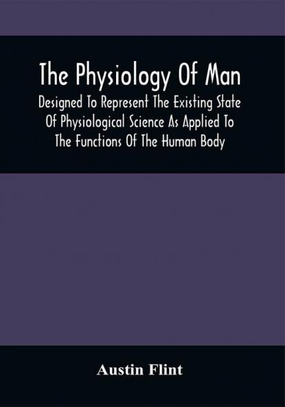 The Physiology Of Man; Designed To Represent The Existing State Of Physiological Science As Applied To The Functions Of The Human Body
