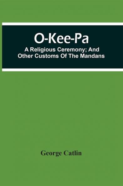 O-Kee-Pa; A Religious Ceremony; And Other Customs Of The Mandans