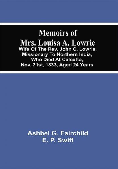 Memoirs Of Mrs. Louisa A. Lowrie : Wife Of The Rev. John C. Lowrie Missionary To Northern India Who Died At Calcutta Nov. 21St 1833 Aged 24 Years
