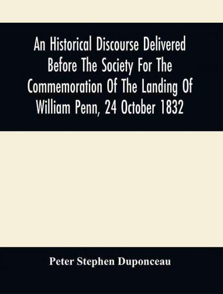 An Historical Discourse Delivered Before The Society For The Commemoration Of The Landing Of William Penn 24 October 1832 : Being The One Hundred And Fiftieth Anniversary Of That Event