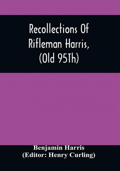 Recollections Of Rifleman Harris (Old 95Th) With Anecdotes Of His Officers And His Comrads
