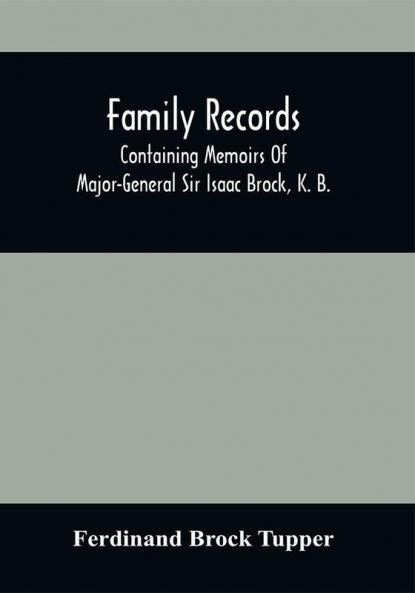 Family Records; Containing Memoirs Of Major-General Sir Isaac Brock K. B. Lieutenant E. W. Tupper R. N. And Colonel William De Vic Tupper With Notices Of Major-General Tupper And Lieut. C. Tupper R. N.; To Which Are Added The Life Of Te-Cum-Seh A Memoir Of Colonel Havilland Le Mésurier &C.