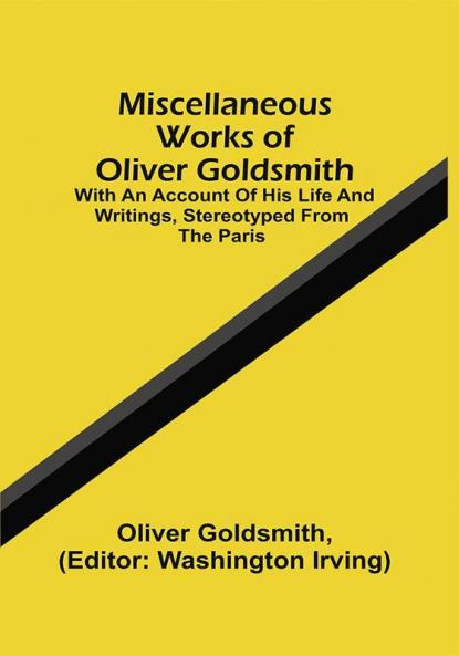 Miscellaneous Works Of Oliver Goldsmith : With An Account Of His Life And Writings Stereotyped From The Paris