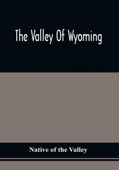 The Valley Of Wyoming : The Romance Of Its History And Its Poetry : Also Specimens Of Indian Eloquence