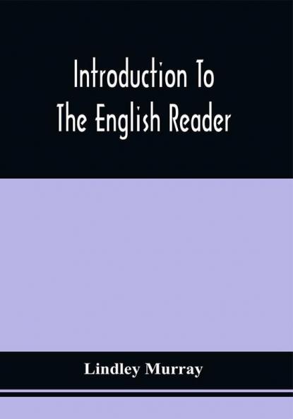 Introduction To The English Reader ; Or A Selection Of Pieces In Prose And Poetry Calculated To Improve The Younger Classes Of Learners In Reading --To Which Are Added Rules And Observations For Assisting Children To Read With Propriety