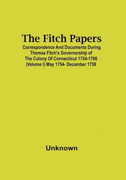 The Fitch Papers; Correspondence And Documents During Thomas Fitch'S Governorship Of The Colony Of Connecticut 1754-1766 (Volume I) May 1754- December 1758