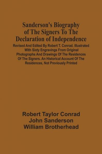 Sanderson'S Biography Of The Signers To The Declaration Of Independence. Revised And Edited By Robert T. Conrad. Illustrated With Sixty Engravings From Original Photographs And Drawings Of The Residences Of The Signers. An Historical Account Of The Reside