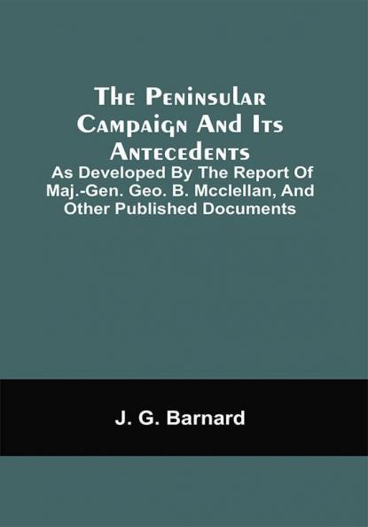 The Peninsular Campaign And Its Antecedents; As Developed By The Report Of Maj.-Gen. Geo. B. Mcclellan And Other Published Documents