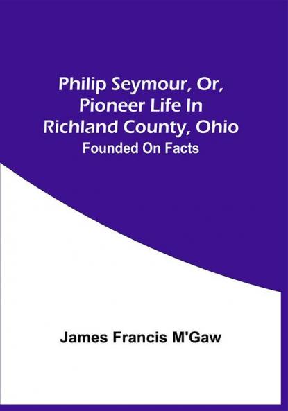 Philip Seymour Or Pioneer Life In Richland County Ohio : Founded On Facts