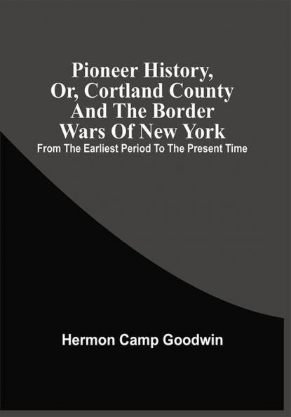 Pioneer History Or Cortland County And The Border Wars Of New York : From The Earliest Period To The Present Time