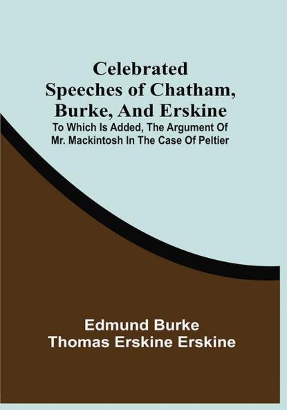 Celebrated Speeches Of Chatham Burke And Erskine; To Which Is Added The Argument Of Mr. Mackintosh In The Case Of Peltier