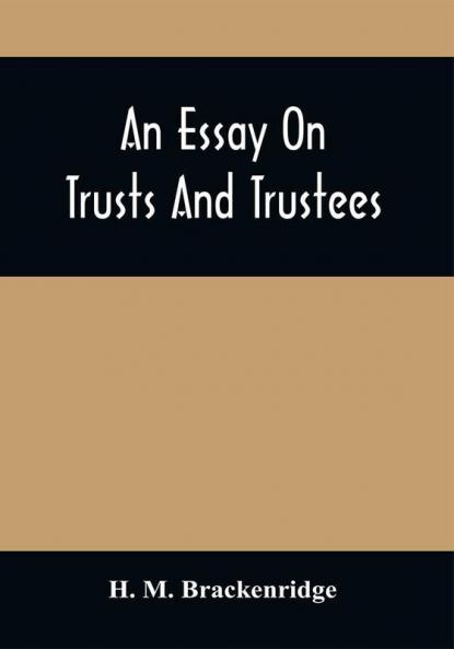 An Essay On Trusts And Trustees : In Relation To The Settlement Of Real Estate The Power Of Trustees And Involving Many Of The Most Abstruse Questions In The English And American Law Of Tenures