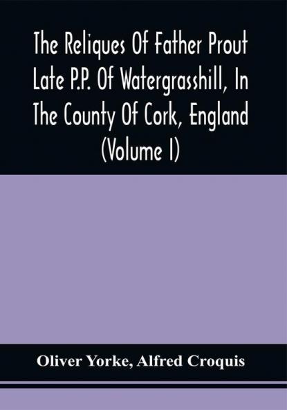 The Reliques Of Father Prout Late P.P. Of Watergrasshill In The County Of Cork England (Volume I)